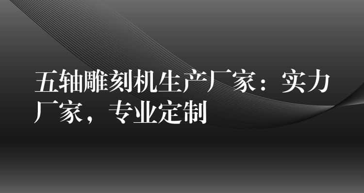 五轴雕刻机生产厂家：实力厂家，专业定制